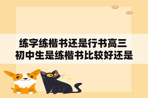 练字练楷书还是行书高三 初中生是练楷书比较好还是行书？